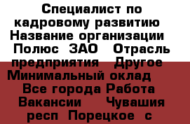 Специалист по кадровому развитию › Название организации ­ Полюс, ЗАО › Отрасль предприятия ­ Другое › Минимальный оклад ­ 1 - Все города Работа » Вакансии   . Чувашия респ.,Порецкое. с.